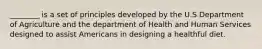 ________ is a set of principles developed by the U.S Department of Agriculture and the department of Health and Human Services designed to assist Americans in designing a healthful diet.