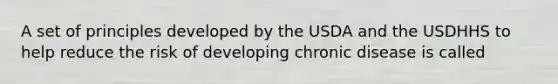 A set of principles developed by the USDA and the USDHHS to help reduce the risk of developing chronic disease is called