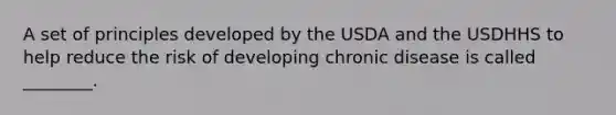 A set of principles developed by the USDA and the USDHHS to help reduce the risk of developing chronic disease is called ________.