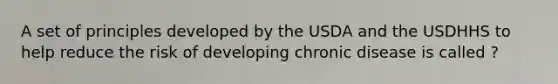 A set of principles developed by the USDA and the USDHHS to help reduce the risk of developing chronic disease is called ?