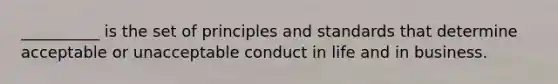 __________ is the set of principles and standards that determine acceptable or unacceptable conduct in life and in business.