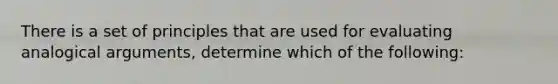 There is a set of principles that are used for evaluating analogical arguments, determine which of the following: