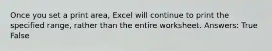 Once you set a print area, Excel will continue to print the specified range, rather than the entire worksheet. Answers: True False