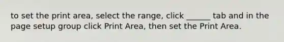 to set the print area, select the range, click ______ tab and in the page setup group click Print Area, then set the Print Area.