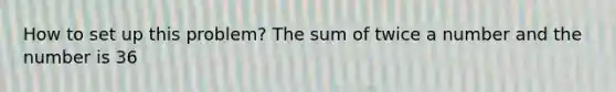 How to set up this problem? The sum of twice a number and the number is 36