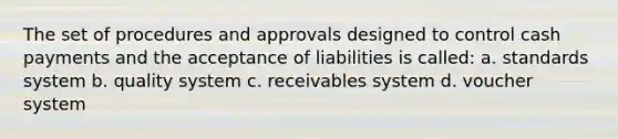 The set of procedures and approvals designed to control cash payments and the acceptance of liabilities is called: a. standards system b. quality system c. receivables system d. voucher system