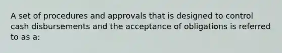 A set of procedures and approvals that is designed to control cash disbursements and the acceptance of obligations is referred to as a: