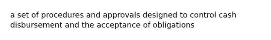 a set of procedures and approvals designed to control cash disbursement and the acceptance of obligations