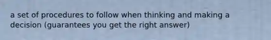 a set of procedures to follow when thinking and making a decision (guarantees you get the right answer)