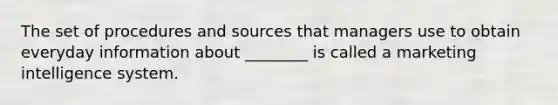 The set of procedures and sources that managers use to obtain everyday information about​ ________ is called a marketing intelligence system.