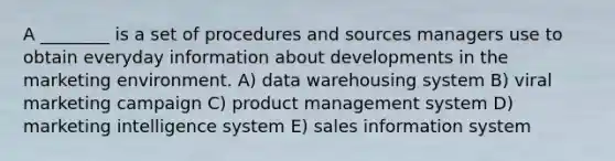 A ________ is a set of procedures and sources managers use to obtain everyday information about developments in the marketing environment. A) data warehousing system B) viral marketing campaign C) product management system D) marketing intelligence system E) sales information system