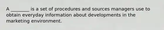 A ________ is a set of procedures and sources managers use to obtain everyday information about developments in the marketing environment.