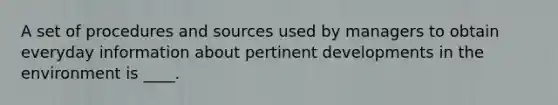 A set of procedures and sources used by managers to obtain everyday information about pertinent developments in the environment is ____.