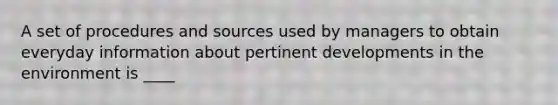 A set of procedures and sources used by managers to obtain everyday information about pertinent developments in the environment is ____