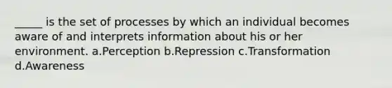 _____ is the set of processes by which an individual becomes aware of and interprets information about his or her environment. a.Perception b.Repression c.Transformation d.Awareness