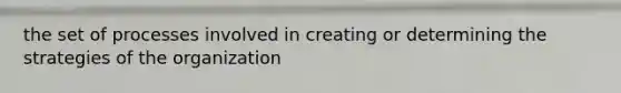 the set of processes involved in creating or determining the strategies of the organization