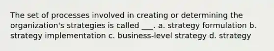 The set of processes involved in creating or determining the organization's strategies is called ___. a. strategy formulation b. strategy implementation c. business-level strategy d. strategy