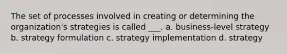 The set of processes involved in creating or determining the organization's strategies is called ___. a. business-level strategy b. strategy formulation c. strategy implementation d. strategy