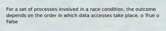 For a set of processes involved in a race condition, the outcome depends on the order in which data accesses take place. o True o False