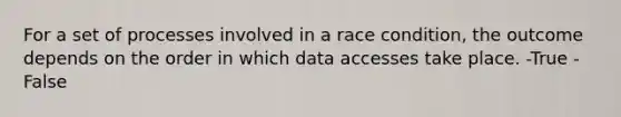 For a set of processes involved in a race condition, the outcome depends on the order in which data accesses take place. -True -False