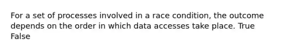 For a set of processes involved in a race condition, the outcome depends on the order in which data accesses take place. True False