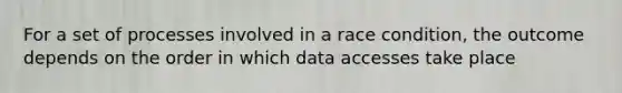 For a set of processes involved in a race condition, the outcome depends on the order in which data accesses take place