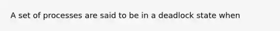 A set of processes are said to be in a deadlock state when