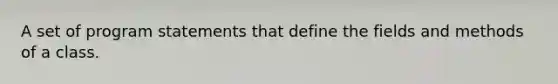 A set of program statements that define the fields and methods of a class.