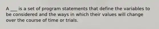 A ___ is a set of program statements that define the variables to be considered and the ways in which their values will change over the course of time or trials.