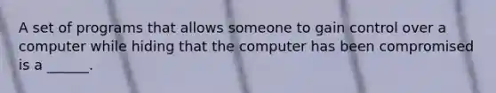 A set of programs that allows someone to gain control over a computer while hiding that the computer has been compromised is a ______.