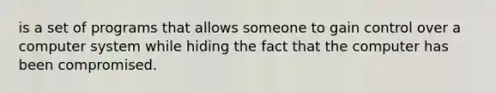 is a set of programs that allows someone to gain control over a computer system while hiding the fact that the computer has been compromised.