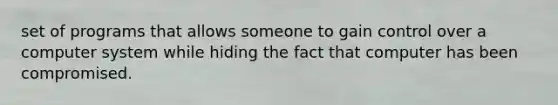 set of programs that allows someone to gain control over a computer system while hiding the fact that computer has been compromised.