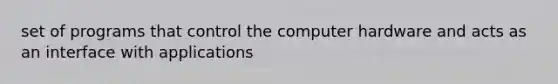 set of programs that control the computer hardware and acts as an interface with applications