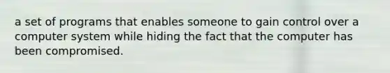 a set of programs that enables someone to gain control over a computer system while hiding the fact that the computer has been compromised.