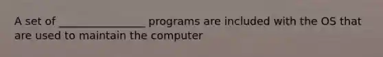 A set of ________________ programs are included with the OS that are used to maintain the computer