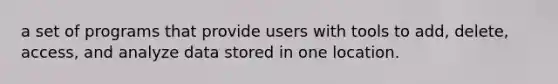 a set of programs that provide users with tools to add, delete, access, and analyze data stored in one location.