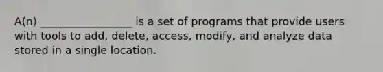 A(n) _________________ is a set of programs that provide users with tools to add, delete, access, modify, and analyze data stored in a single location.