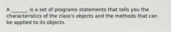 A _______ is a set of programs statements that tells you the characteristics of the class's objects and the methods that can be applied to its objects.