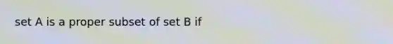 set A is a proper subset of set B if