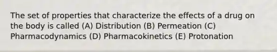 The set of properties that characterize the effects of a drug on the body is called (A) Distribution (B) Permeation (C) Pharmacodynamics (D) Pharmacokinetics (E) Protonation