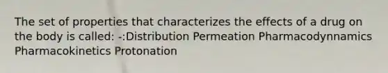 The set of properties that characterizes the effects of a drug on the body is called: -:Distribution Permeation Pharmacodynnamics Pharmacokinetics Protonation