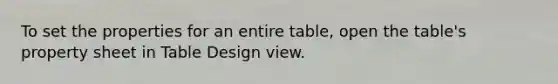 To set the properties for an entire table, open the table's property sheet in Table Design view.