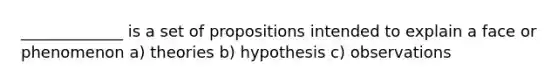 _____________ is a set of propositions intended to explain a face or phenomenon a) theories b) hypothesis c) observations