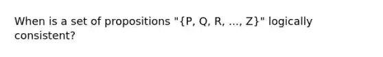 When is a set of propositions "(P, Q, R, ..., Z)" logically consistent?