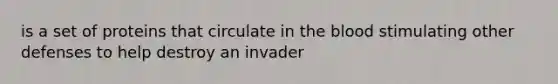 is a set of proteins that circulate in <a href='https://www.questionai.com/knowledge/k7oXMfj7lk-the-blood' class='anchor-knowledge'>the blood</a> stimulating other defenses to help destroy an invader