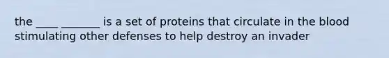 the ____ _______ is a set of proteins that circulate in the blood stimulating other defenses to help destroy an invader