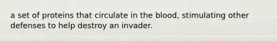 a set of proteins that circulate in <a href='https://www.questionai.com/knowledge/k7oXMfj7lk-the-blood' class='anchor-knowledge'>the blood</a>, stimulating other defenses to help destroy an invader.