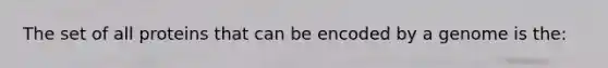 The set of all proteins that can be encoded by a genome is the: