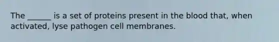 The ______ is a set of proteins present in <a href='https://www.questionai.com/knowledge/k7oXMfj7lk-the-blood' class='anchor-knowledge'>the blood</a> that, when activated, lyse pathogen cell membranes.