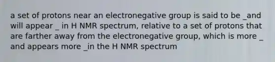 a set of protons near an electronegative group is said to be _and will appear _ in H NMR spectrum, relative to a set of protons that are farther away from the electronegative group, which is more _ and appears more _in the H NMR spectrum